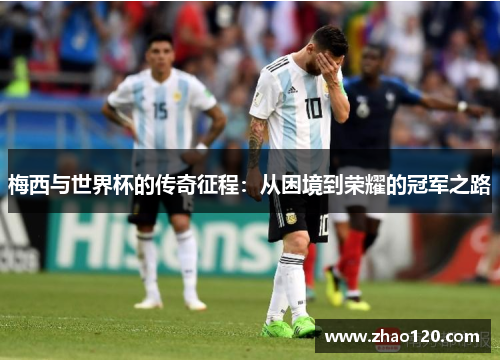 梅西与世界杯的传奇征程：从困境到荣耀的冠军之路