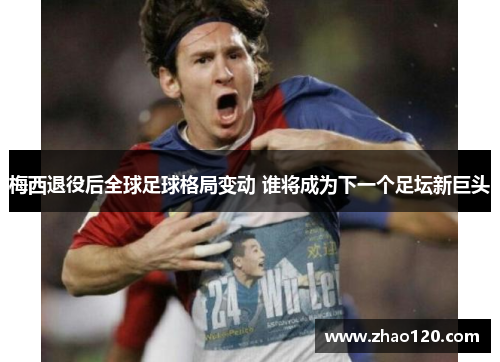 梅西退役后全球足球格局变动 谁将成为下一个足坛新巨头 梅西退役后全球足球格局变动 谁将成为下一个足坛新巨头