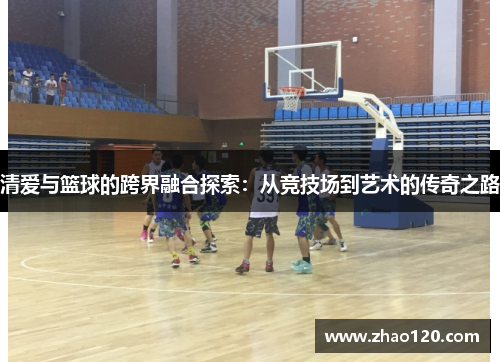 清爱与篮球的跨界融合探索：从竞技场到艺术的传奇之路