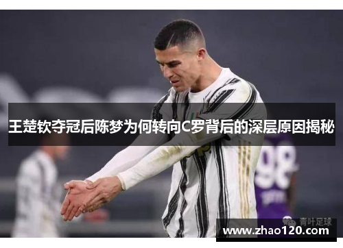 王楚钦夺冠后陈梦为何转向C罗背后的深层原因揭秘 王楚钦夺冠后陈梦为何转向C罗背后的深层原因揭秘