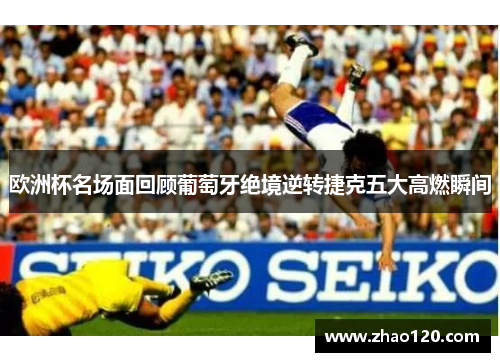 欧洲杯名场面回顾葡萄牙绝境逆转捷克五大高燃瞬间