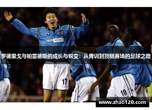 罗德里戈与帕雷德斯的成长与蜕变：从青训到顶级赛场的足球之路