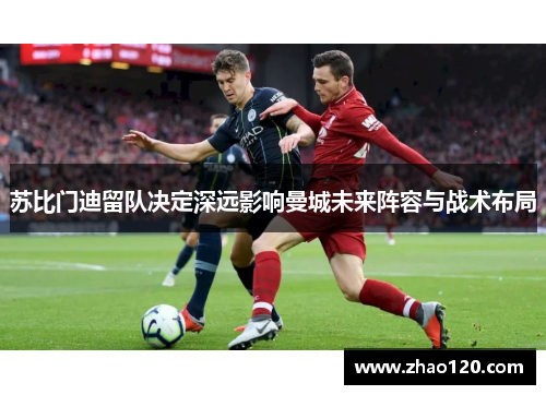 苏比门迪留队决定深远影响曼城未来阵容与战术布局