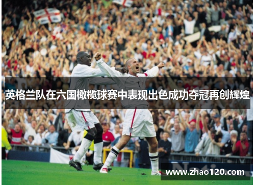 英格兰队在六国橄榄球赛中表现出色成功夺冠再创辉煌