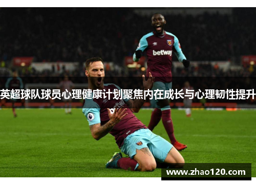 英超球队球员心理健康计划聚焦内在成长与心理韧性提升