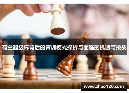 荷兰超级杯背后的青训模式探析与面临的机遇与挑战 荷兰超级杯背后的青训模式探析与面临的机遇与挑战