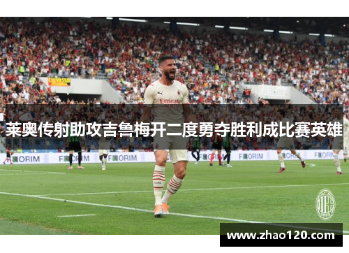莱奥传射助攻吉鲁梅开二度勇夺胜利成比赛英雄