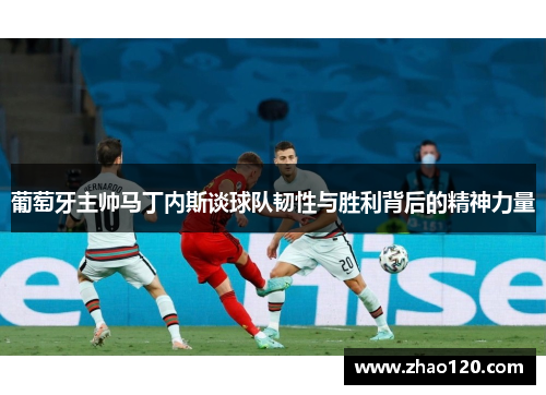 葡萄牙主帅马丁内斯谈球队韧性与胜利背后的精神力量
