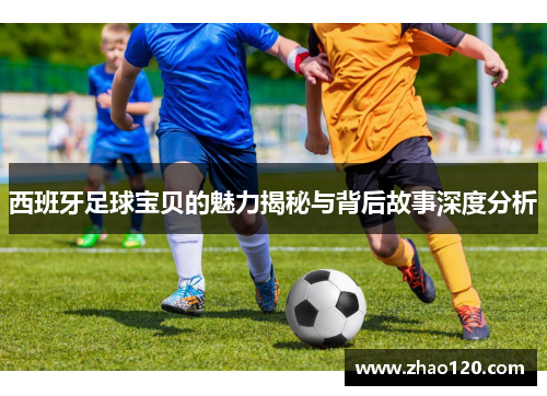 西班牙足球宝贝的魅力揭秘与背后故事深度分析 西班牙足球宝贝的魅力揭秘与背后故事深度分析