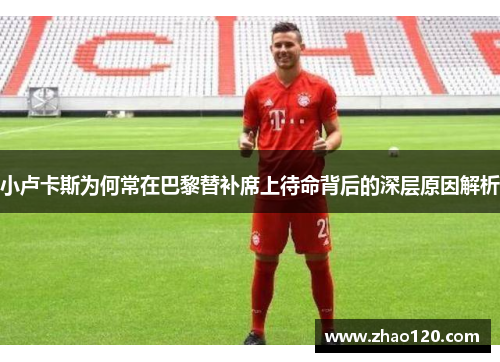 小卢卡斯为何常在巴黎替补席上待命背后的深层原因解析 小卢卡斯为何常在巴黎替补席上待命背后的深层原因解析