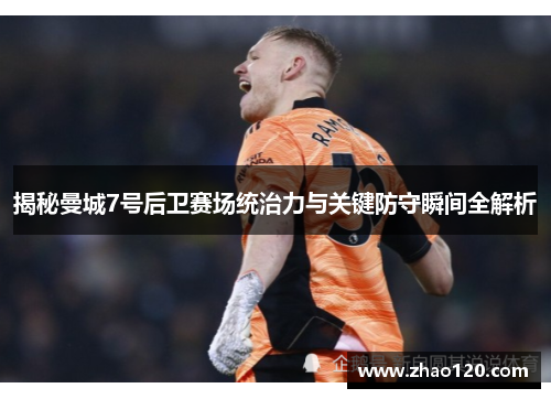 揭秘曼城7号后卫赛场统治力与关键防守瞬间全解析
