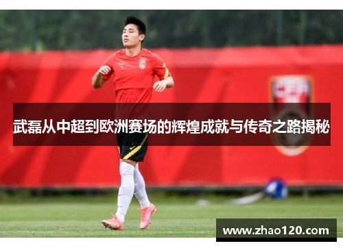武磊从中超到欧洲赛场的辉煌成就与传奇之路揭秘