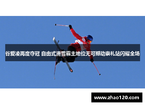 谷爱凌再度夺冠 自由式滑雪霸主地位无可撼动崇礼站闪耀全场