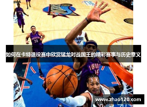 如何在卡特退役赛中欣赏猛龙对战国王的精彩赛事与历史意义
