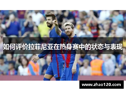 如何评价拉菲尼亚在热身赛中的状态与表现