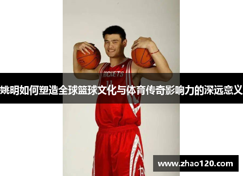 姚明如何塑造全球篮球文化与体育传奇影响力的深远意义