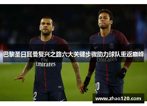 巴黎圣日耳曼复兴之路六大关键步骤助力球队重返巅峰