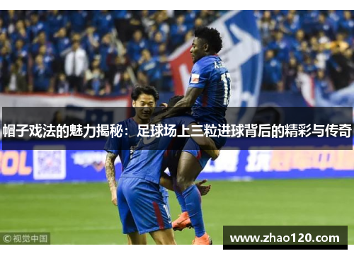 帽子戏法的魅力揭秘：足球场上三粒进球背后的精彩与传奇